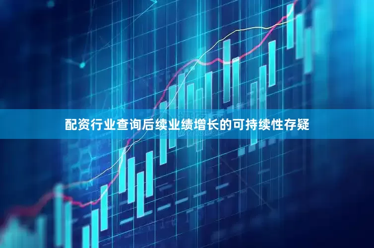 配资行业查询后续业绩增长的可持续性存疑