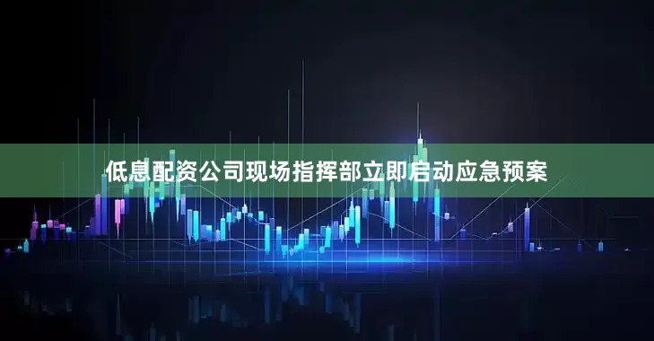 低息配资公司现场指挥部立即启动应急预案